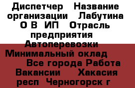 Диспетчер › Название организации ­ Лабутина О.В, ИП › Отрасль предприятия ­ Автоперевозки › Минимальный оклад ­ 20 000 - Все города Работа » Вакансии   . Хакасия респ.,Черногорск г.